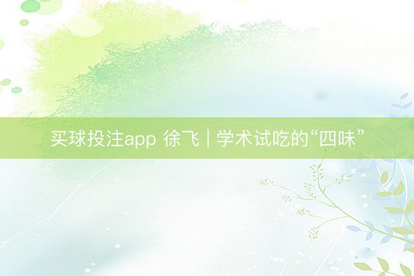 买球投注app 徐飞 | 学术试吃的“四味”