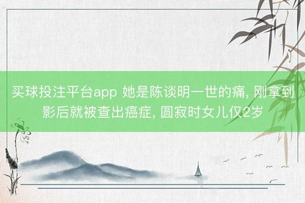买球投注平台app 她是陈谈明一世的痛， 刚拿到影后就被查出癌症， 圆寂时女儿仅2岁