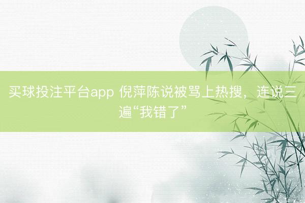 买球投注平台app 倪萍陈说被骂上热搜，连说三遍“我错了”