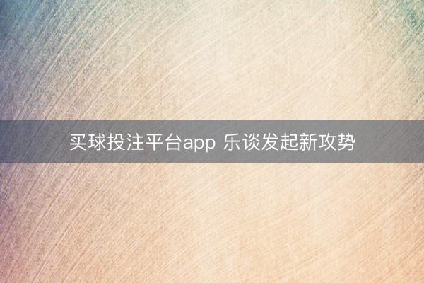 买球投注平台app 乐谈发起新攻势