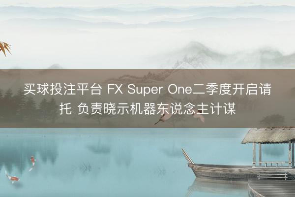 买球投注平台 FX Super One二季度开启请托 负责晓示机器东说念主计谋
