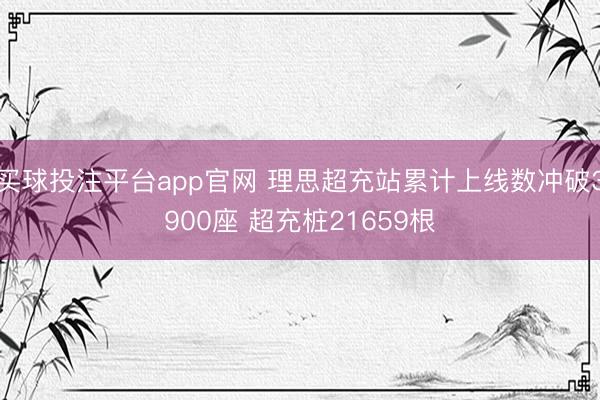 买球投注平台app官网 理思超充站累计上线数冲破3900座 超充桩21659根