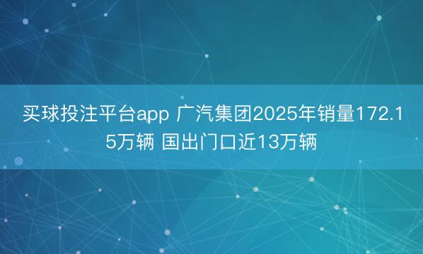 买球投注平台app 广汽集团2025年销量172.15万辆 国出门口近13万辆