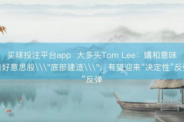 买球投注平台app  大多头Tom Lee：媾和意味着好意思股\