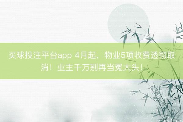 买球投注平台app 4月起，物业5项收费透彻取消！业主千万别再当冤大头！