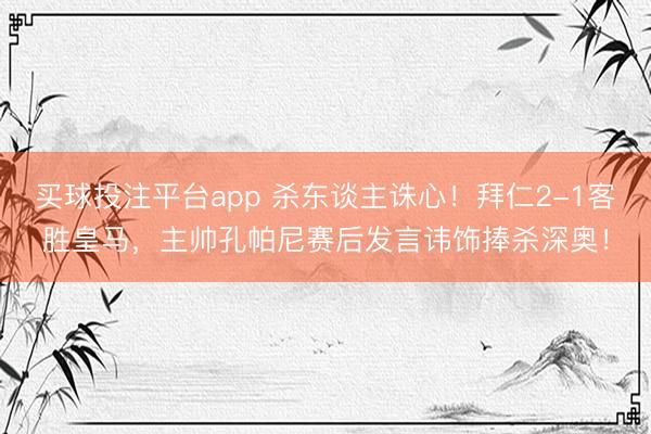 买球投注平台app 杀东谈主诛心!拜仁2-1客胜皇马,主帅孔帕尼赛后发言讳饰捧杀深奥!