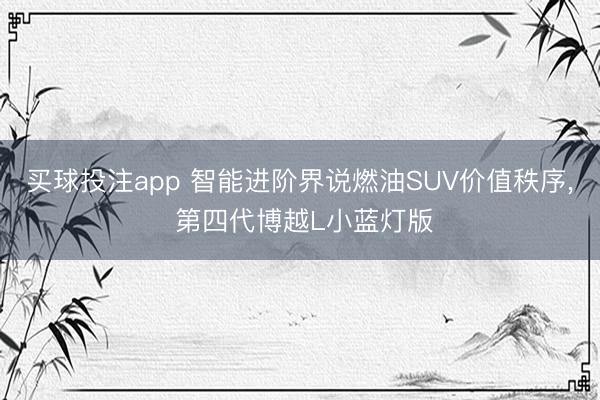 买球投注app 智能进阶界说燃油SUV价值秩序， 第四代博越L小蓝灯版