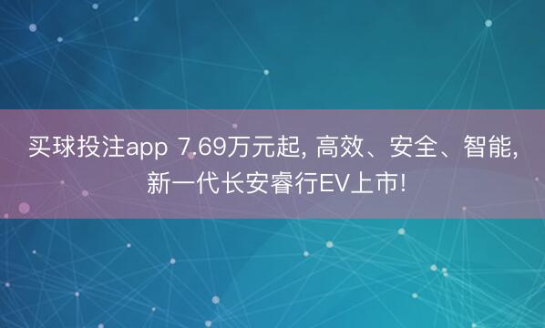 买球投注app 7.69万元起, 高效、安全、智能, 新一代长安睿行EV上市!