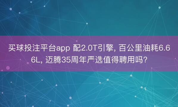 买球投注平台app 配2.0T引擎, 百公里油耗6.66L, 迈腾35周年严选值得聘用吗?