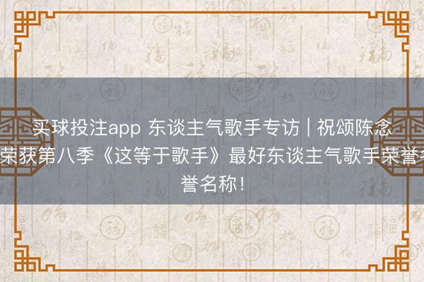 买球投注app 东谈主气歌手专访 | 祝颂陈念念源荣获第八季《这等于歌手》最好东谈主气歌手荣誉名称！