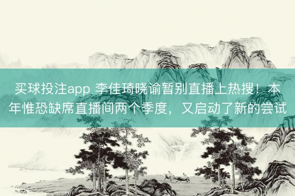 买球投注app 李佳琦晓谕暂别直播上热搜！本年惟恐缺席直播间两个季度，又启动了新的尝试
