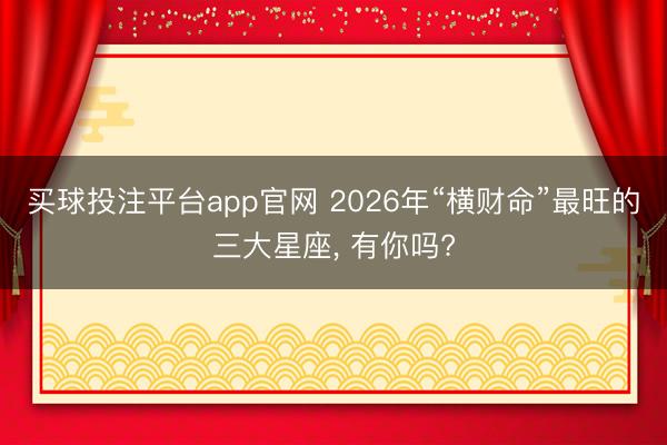 买球投注平台app官网 2026年“横财命”最旺的三大星座， 有你吗?