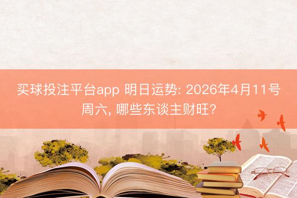 买球投注平台app 明日运势: 2026年4月11号周六, 哪些东谈主财旺?