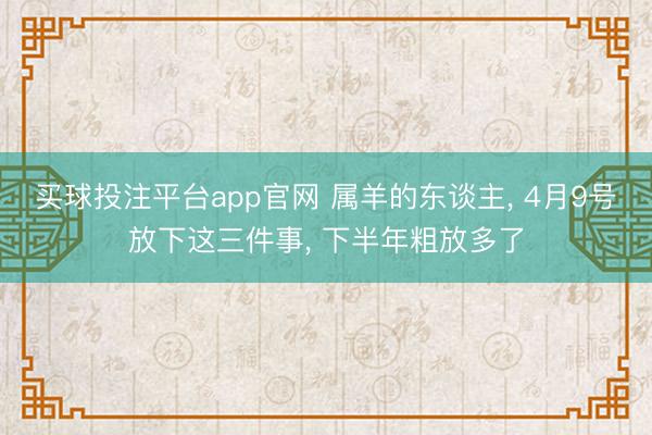 买球投注平台app官网 属羊的东谈主, 4月9号放下这三件事, 下半年粗放多了