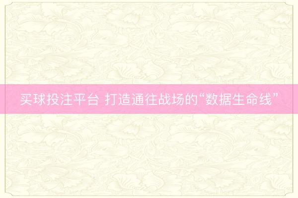 买球投注平台 打造通往战场的“数据生命线”
