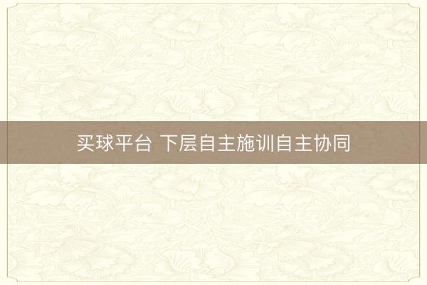 买球平台 下层自主施训自主协同
