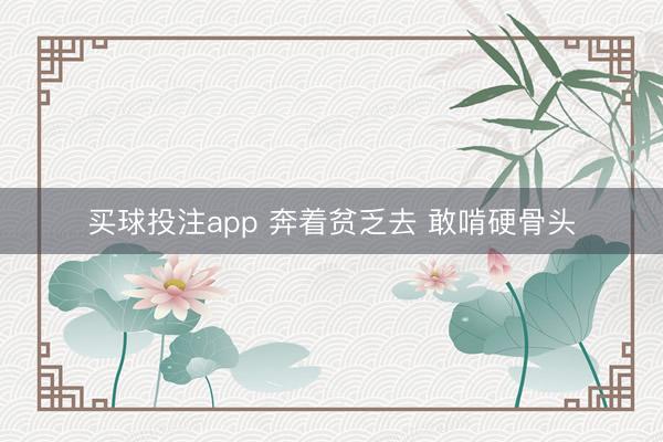 买球投注app 奔着贫乏去 敢啃硬骨头