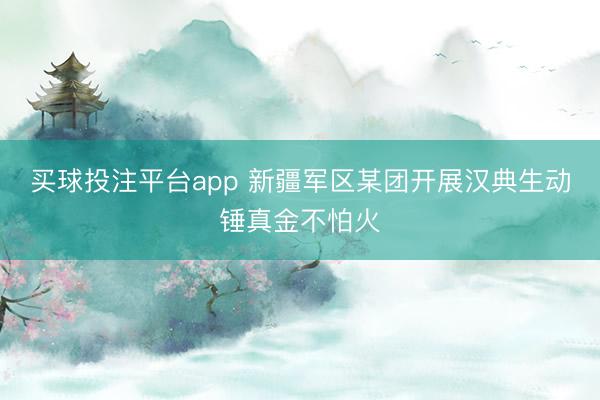 买球投注平台app 新疆军区某团开展汉典生动锤真金不怕火