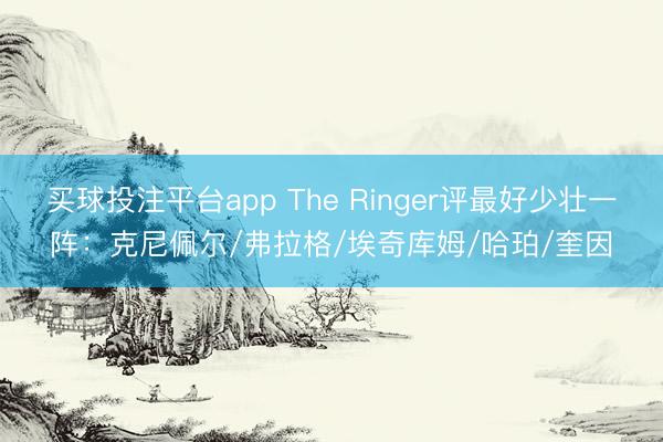 买球投注平台app The Ringer评最好少壮一阵：克尼佩尔/弗拉格/埃奇库姆/哈珀/奎因