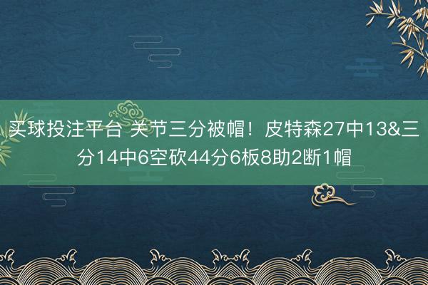 买球投注平台 关节三分被帽!皮特森27中13&三分14中6空砍44分6板8助2断1帽