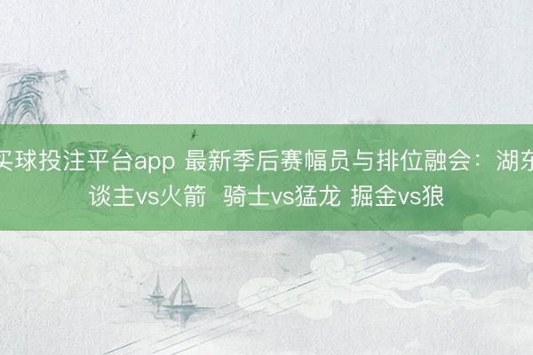 买球投注平台app 最新季后赛幅员与排位融会：湖东谈主vs火箭  骑士vs猛龙 掘金vs狼