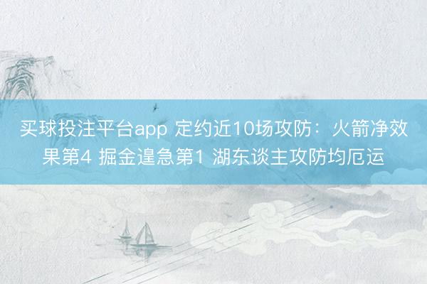 买球投注平台app 定约近10场攻防:火箭净效果第4 掘金遑急第1 湖东谈主攻防均厄运