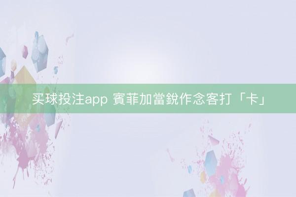 买球投注app 賓菲加當銳作念客打「卡」