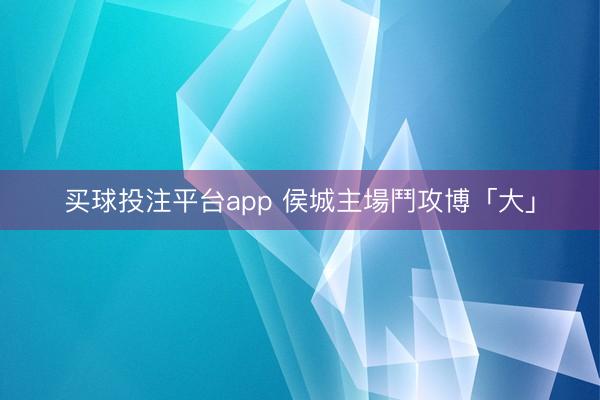 买球投注平台app 侯城主場鬥攻博「大」