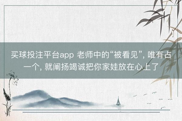 买球投注平台app 老师中的“被看见”, 唯有占一个, 就阐扬竭诚把你家娃放在心上了