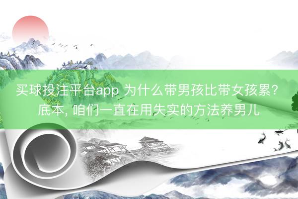 买球投注平台app 为什么带男孩比带女孩累? 底本, 咱们一直在用失实的方法养男儿
