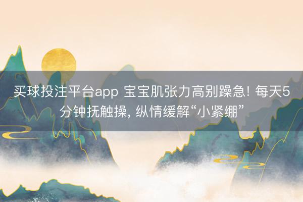 买球投注平台app 宝宝肌张力高别躁急! 每天5分钟抚触操， 纵情缓解“小紧绷”