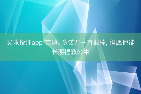买球投注app 吉迪: 多诺万一直很棒, 但愿他能长期捏教公牛
