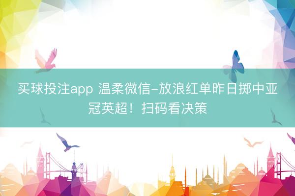 买球投注app 温柔微信-放浪红单昨日掷中亚冠英超！扫码看决策