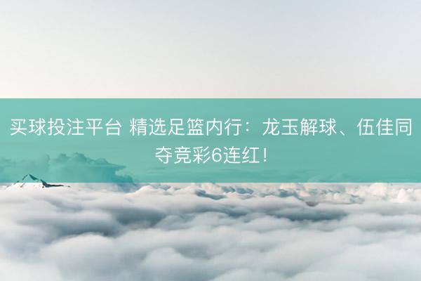 买球投注平台 精选足篮内行：龙玉解球、伍佳同夺竞彩6连红！