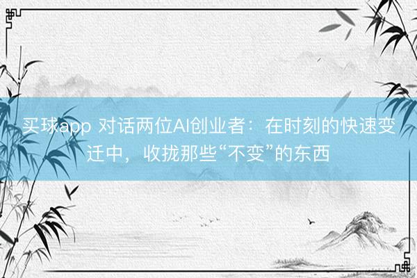 买球app 对话两位AI创业者:在时刻的快速变迁中,收拢那些“不变”的东西