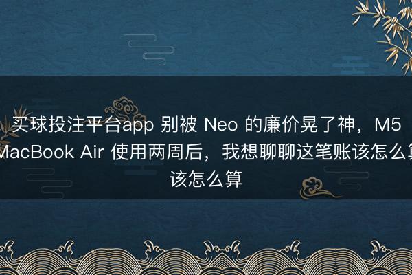 买球投注平台app 别被 Neo 的廉价晃了神，M5 MacBook Air 使用两周后，我想聊聊这笔账该怎么算