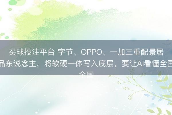 买球投注平台 字节、OPPO、一加三重配景居品东说念主,将软硬一体写入底层,要让AI看懂全国