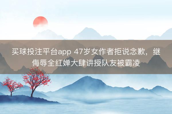 买球投注平台app 47岁女作者拒说念歉，继侮辱全红婵大肆讲授队友被霸凌