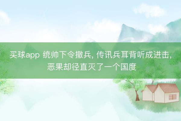买球app 统帅下令撤兵, 传讯兵耳背听成进击, 恶果却径直灭了一个国度