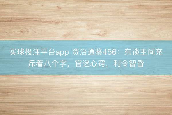 买球投注平台app 资治通鉴456:东谈主间充斥着八个字,官迷心窍,利令智昏