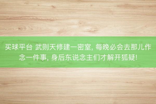 买球平台 武则天修建一密室, 每晚必会去那儿作念一件事, 身后东说念主们才解开狐疑!