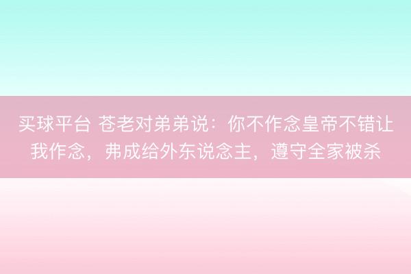 买球平台 苍老对弟弟说：你不作念皇帝不错让我作念，弗成给外东说念主，遵守全家被杀