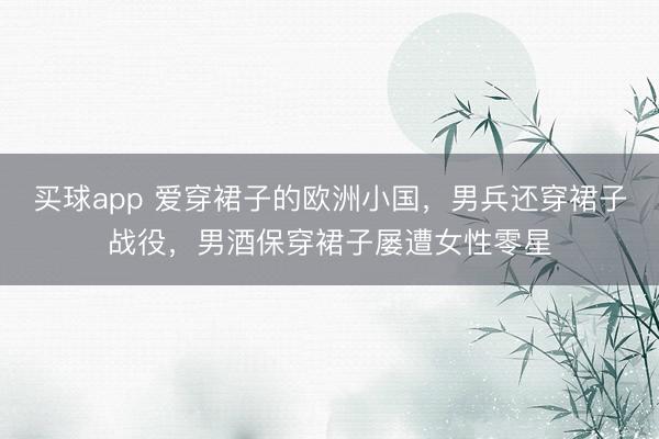 买球app 爱穿裙子的欧洲小国，男兵还穿裙子战役，男酒保穿裙子屡遭女性零星