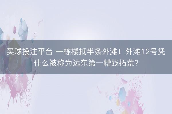 买球投注平台 一栋楼抵半条外滩!外滩12号凭什么被称为远东第一糟践拓荒?
