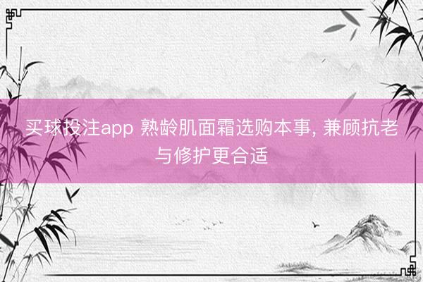 买球投注app 熟龄肌面霜选购本事， 兼顾抗老与修护更合适