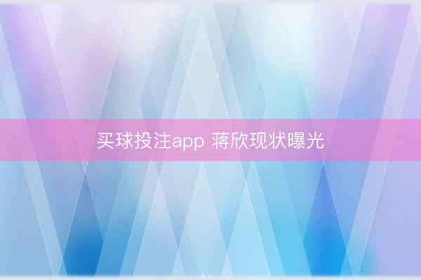 买球投注app 蒋欣现状曝光