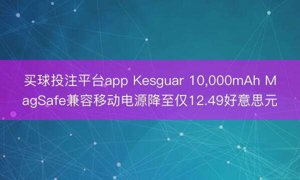 买球投注平台app Kesguar 10，000mAh MagSafe兼容移动电源降至仅12.49好意思元