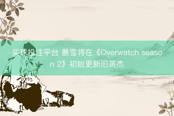 买球投注平台 暴雪将在《Overwatch season 2》初始更新旧英杰