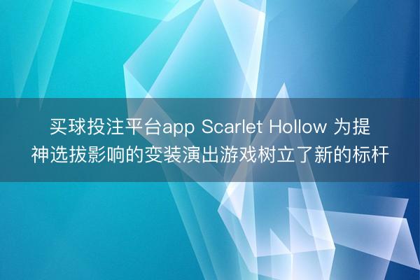买球投注平台app Scarlet Hollow 为提神选拔影响的变装演出游戏树立了新的标杆