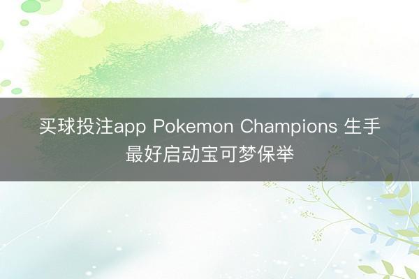 买球投注app Pokemon Champions 生手最好启动宝可梦保举